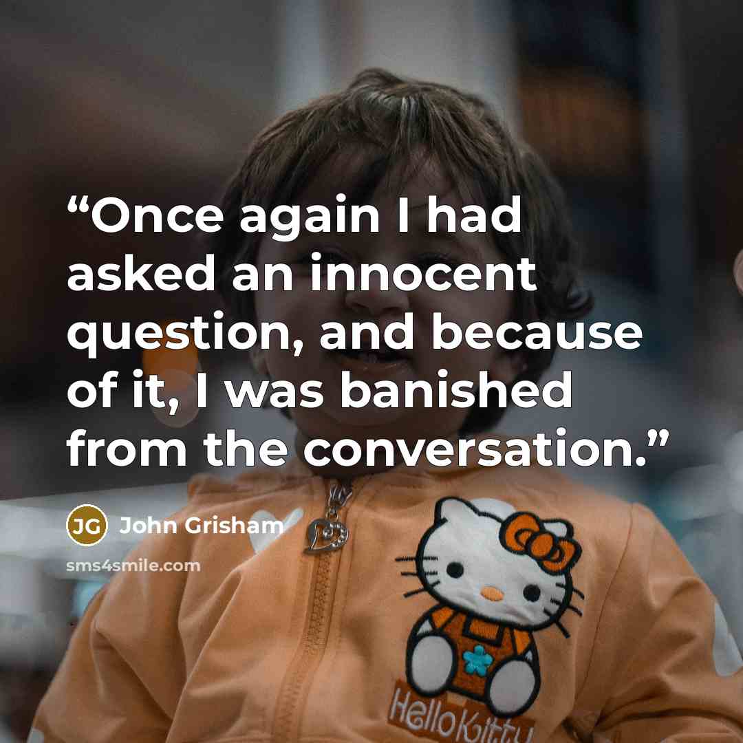“Once again I had asked an innocent question, and because of it, I was banished from the conversation.” quote by John Grisham