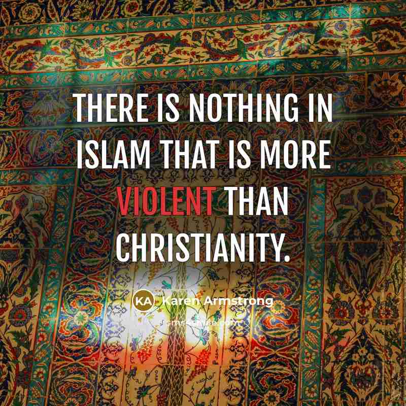 “There is nothing in Islam that is more violent than Christianity.” quote by Karen Armstrong