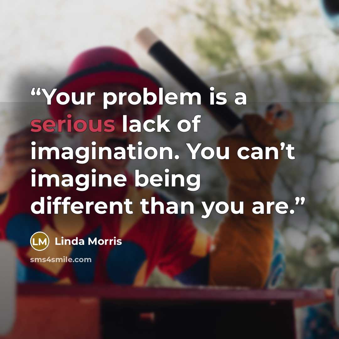 “Your problem is a serious lack of imagination. You can’t imagine being different than you are.” quote by Linda Morris