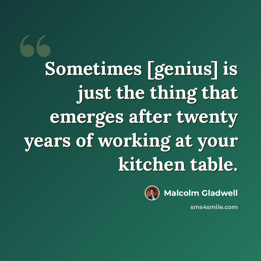“Sometimes [genius] is just the thing that emerges after twenty years of working at your kitchen table.” quote by Malcolm Gladwell