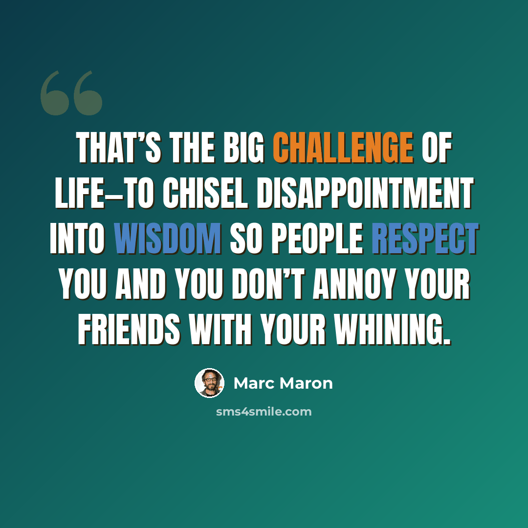 “That’s the big challenge of life—to chisel disappointment into wisdom so people respect you and you don’t annoy your friends with your whining.” quote by Marc Maron