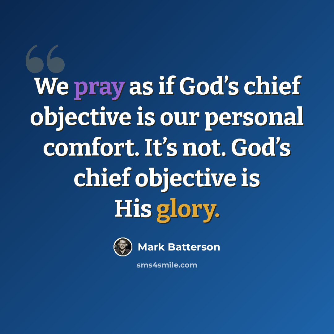 “We pray as if God’s chief objective is our personal comfort. It’s not. God’s chief objective is His glory.” quote by Mark Batterson