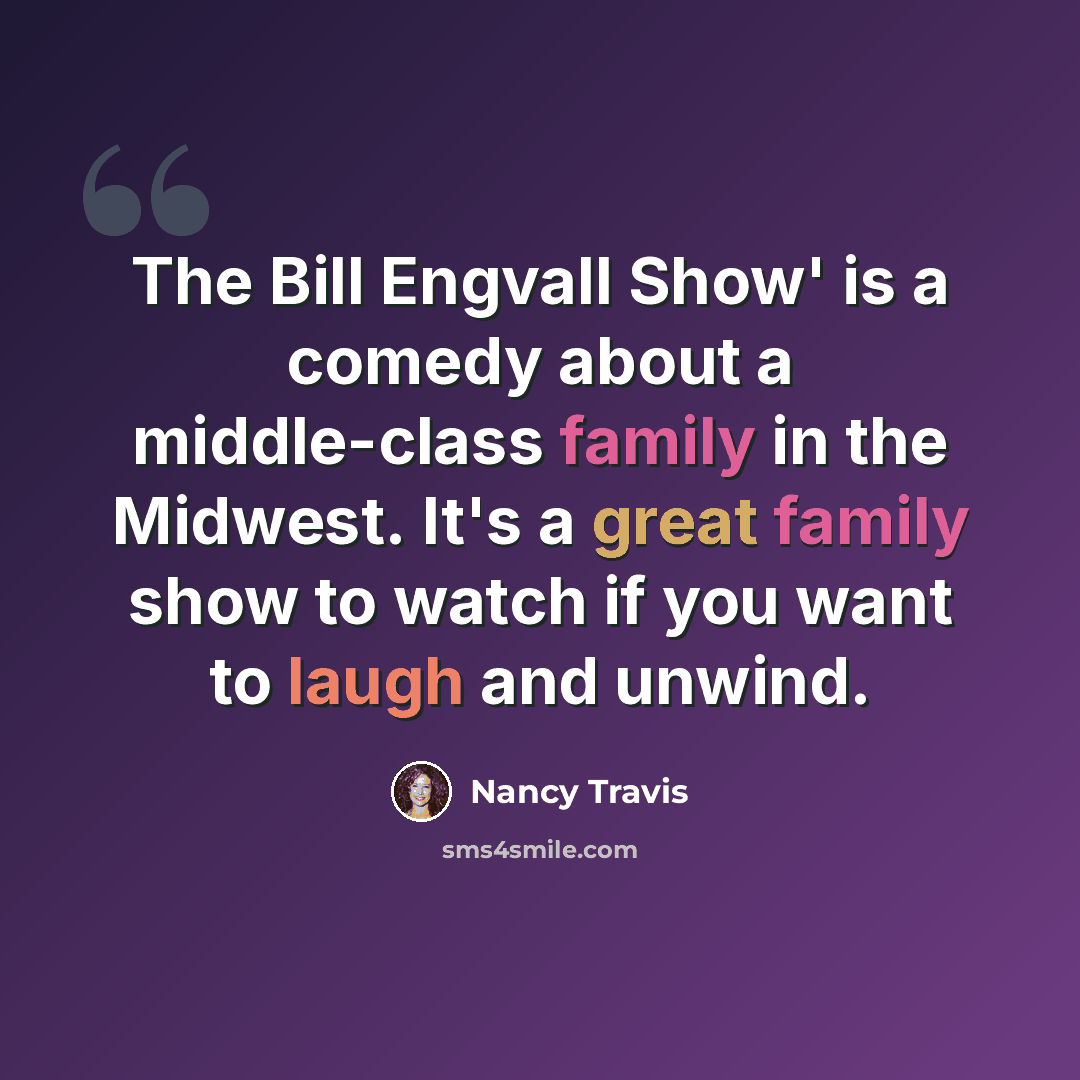 “The Bill Engvall Show' is a comedy about a middle-class family in the Midwest. It's a great family show to watch if you want to laugh and unwind.” quote by Nancy Travis