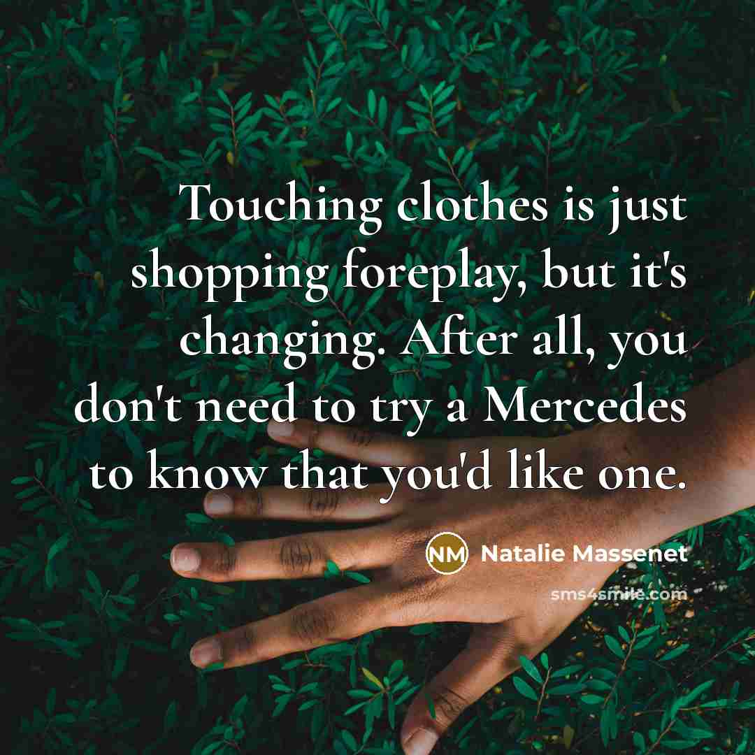 “Touching clothes is just shopping foreplay, but it's changing. After all, you don't need to try a Mercedes to know that you'd like one.” quote by Natalie Massenet