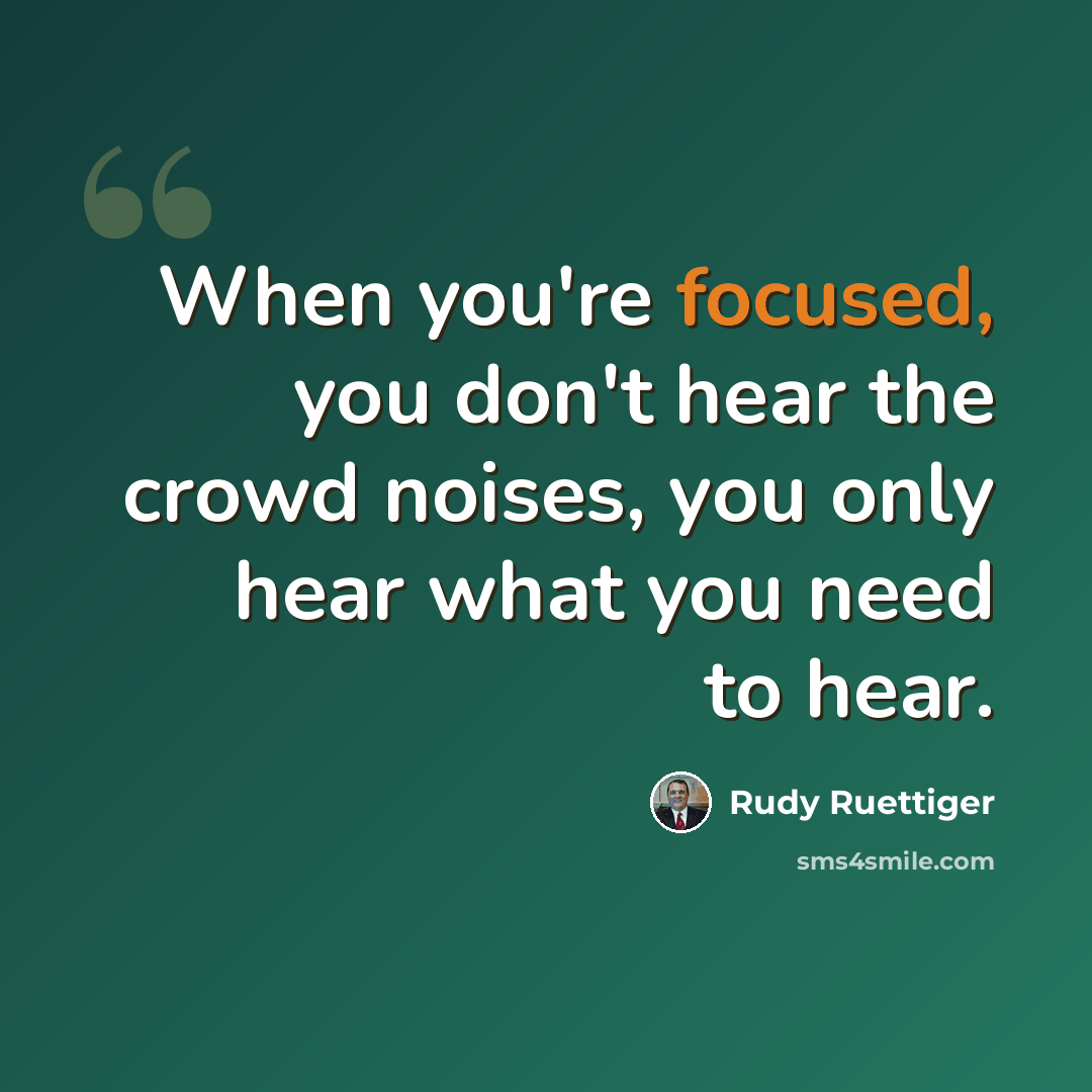 “When you're focused, you don't hear the crowd noises, you only hear what you need to hear.” quote by Rudy Ruettiger