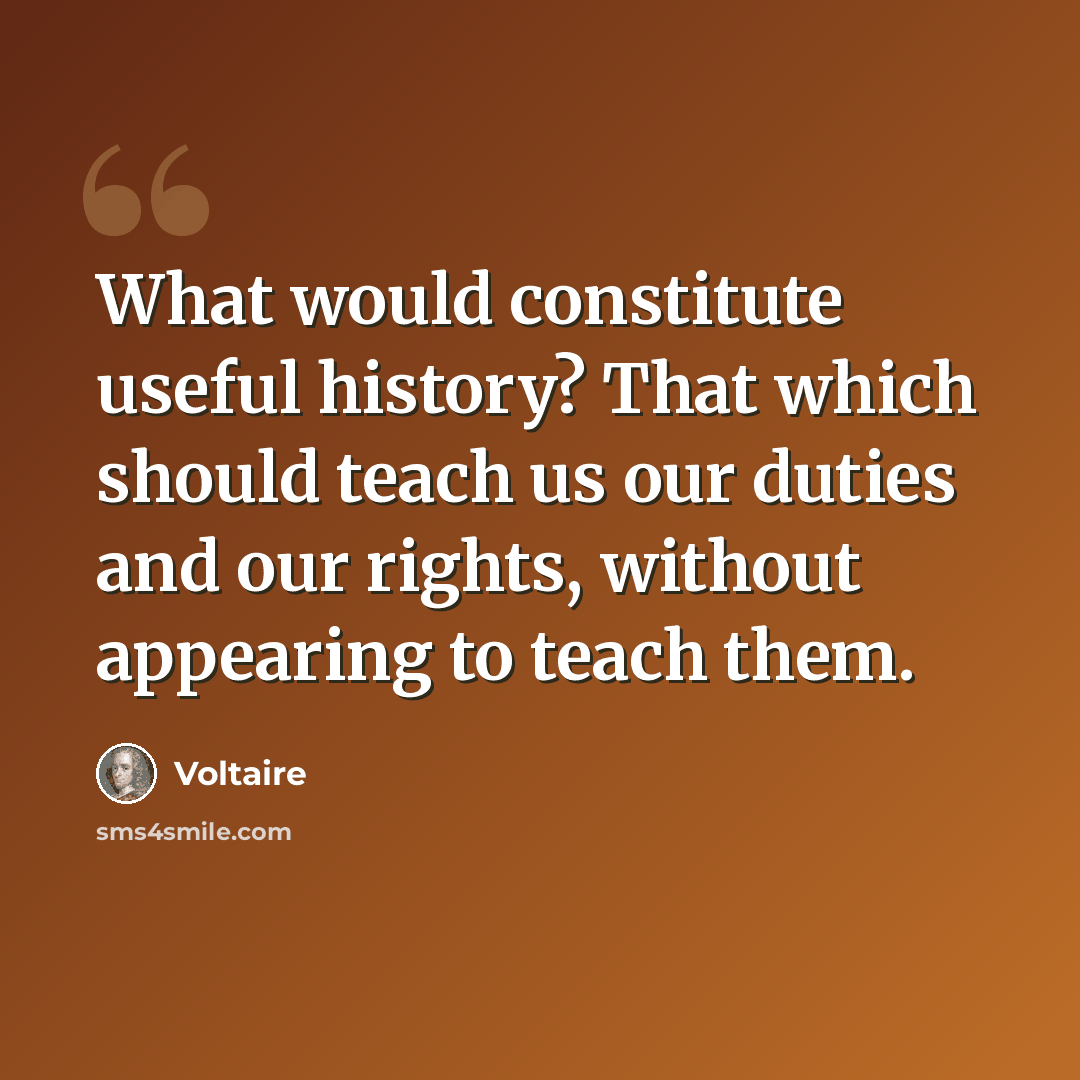 “What would constitute useful history? That which should teach us our duties and our rights, without appearing to teach them.” quote by Voltaire