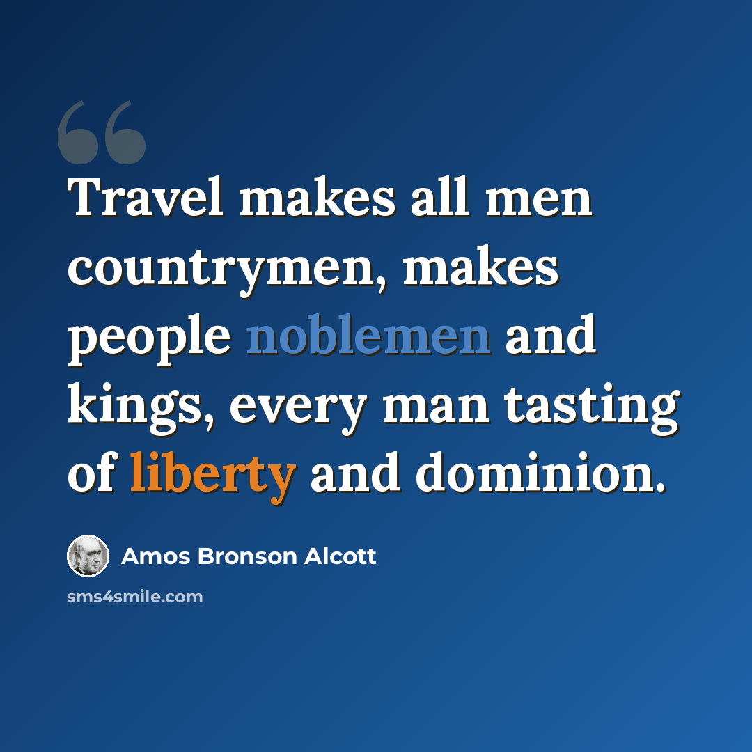 “Travel makes all men countrymen, makes people noblemen and kings, every man tasting of liberty and dominion.” quote by Amos Bronson Alcott
