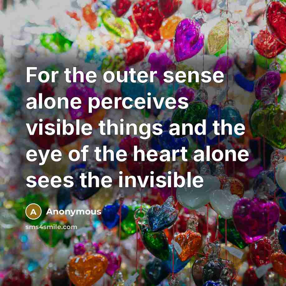 “For the outer sense alone perceives visible things and the eye of the heart alone sees the invisible” quote by Anonymous