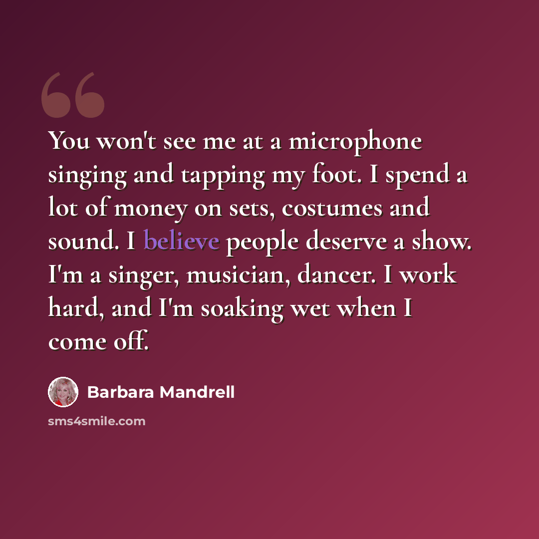“You won't see me at a microphone singing and tapping my foot. I spend a lot of money on sets, costumes and sound. I believe people deserve a show. I'm a singer, musician, dancer. I work hard, and I'm soaking wet when I come off.” quote by Barbara Mandrell