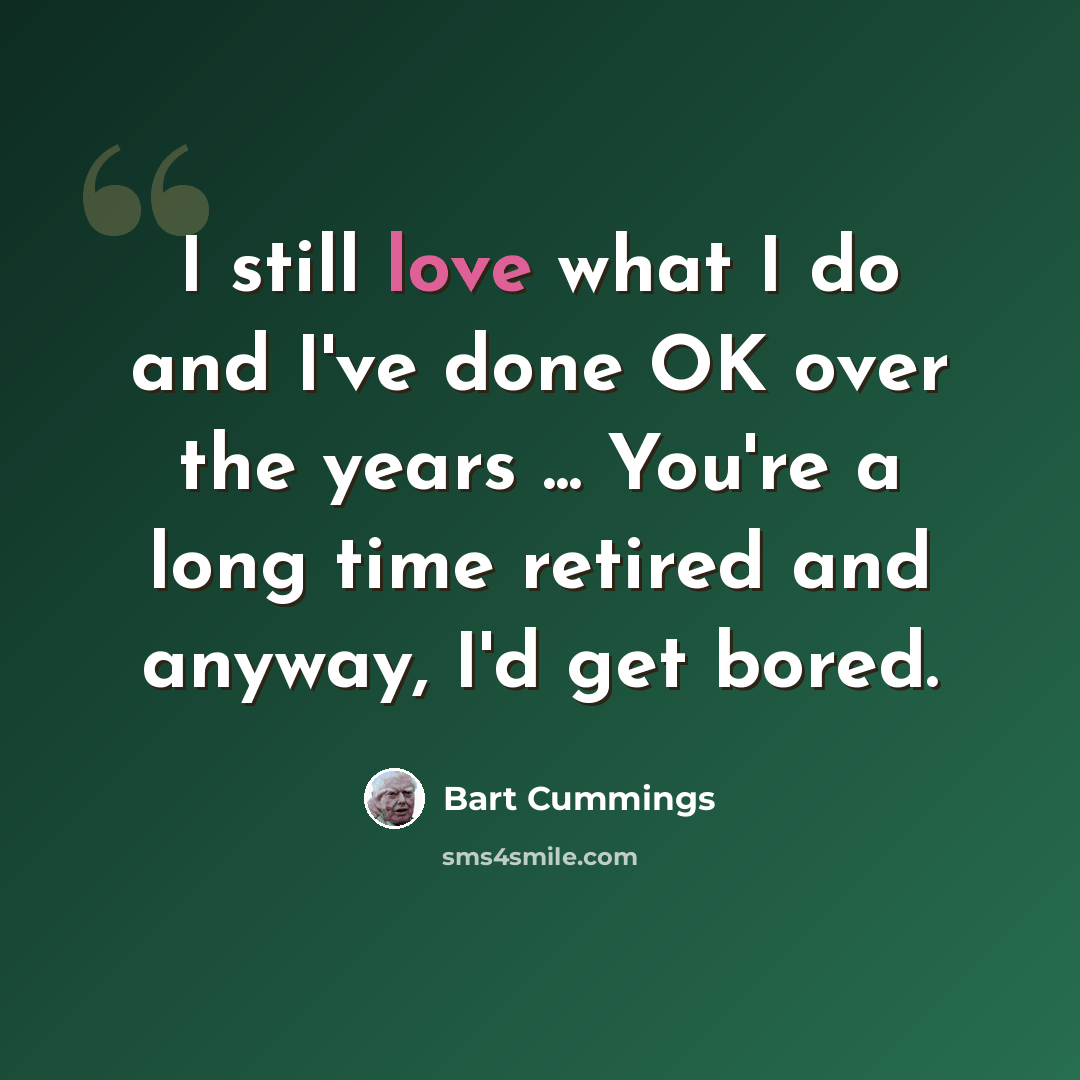 “I still love what I do and I've done OK over the years ... You're a long time retired and anyway, I'd get bored.” quote by Bart Cummings