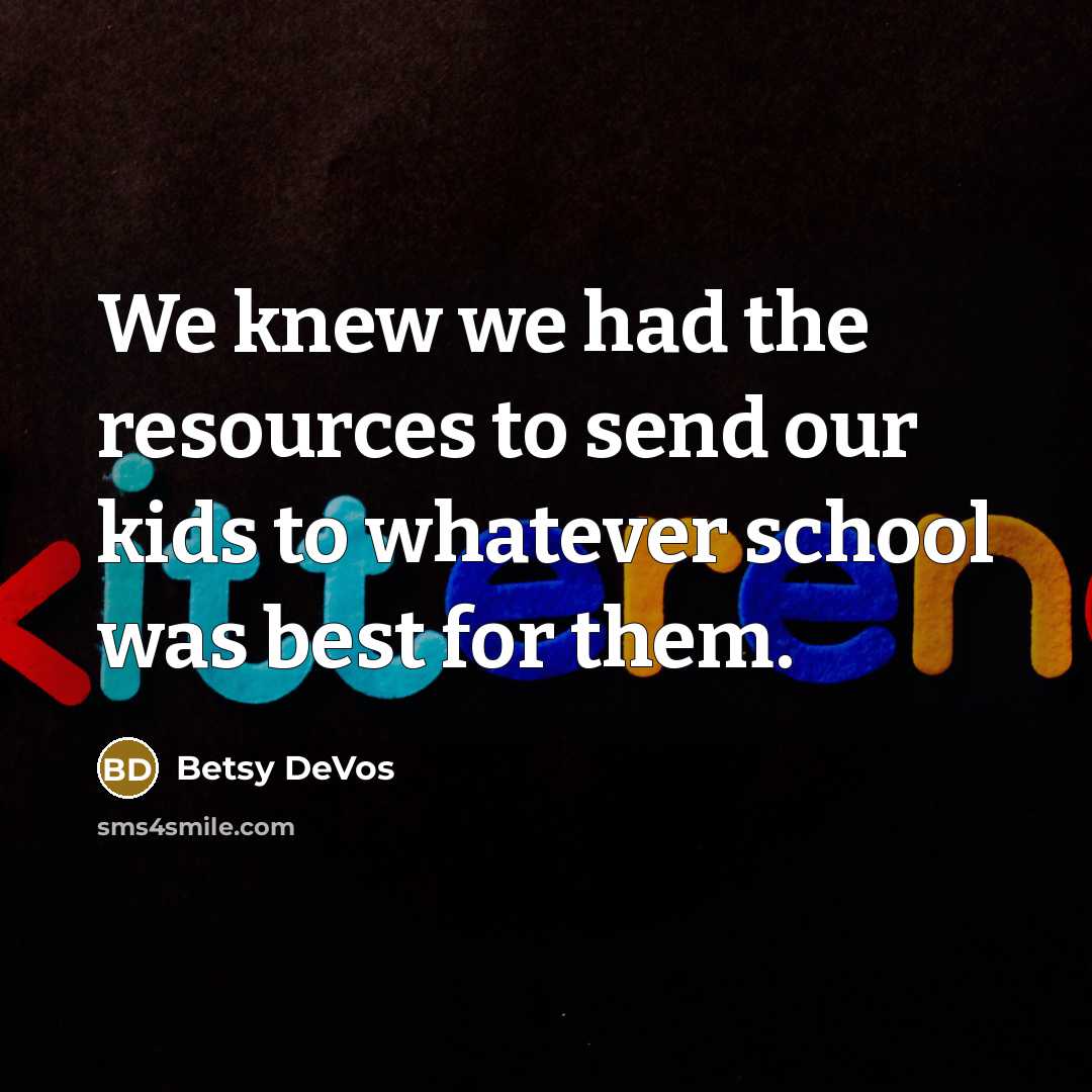 “We knew we had the resources to send our kids to whatever school was best for them.” quote by Betsy DeVos