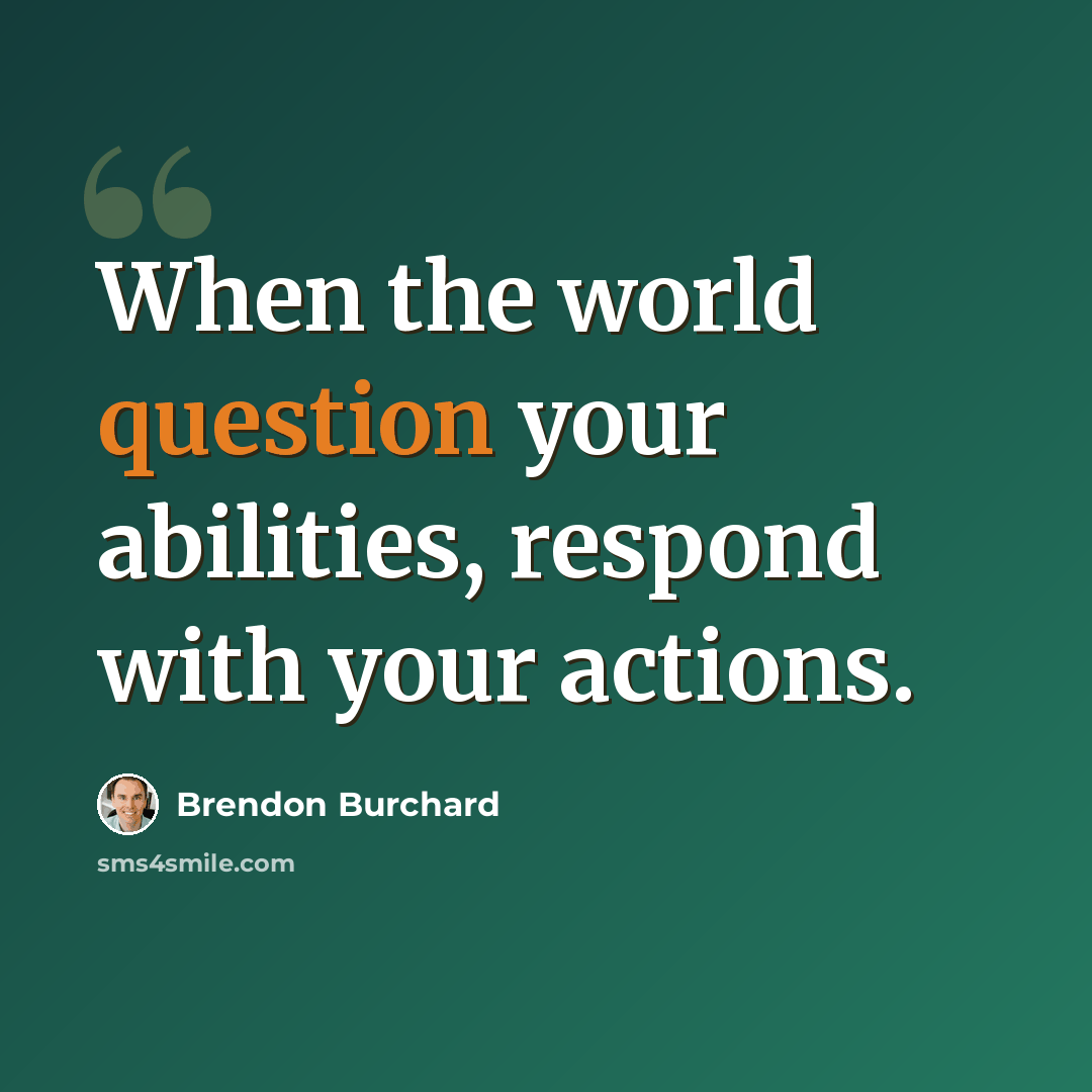 “When the world question your abilities, respond with your actions.” quote by Brendon Burchard