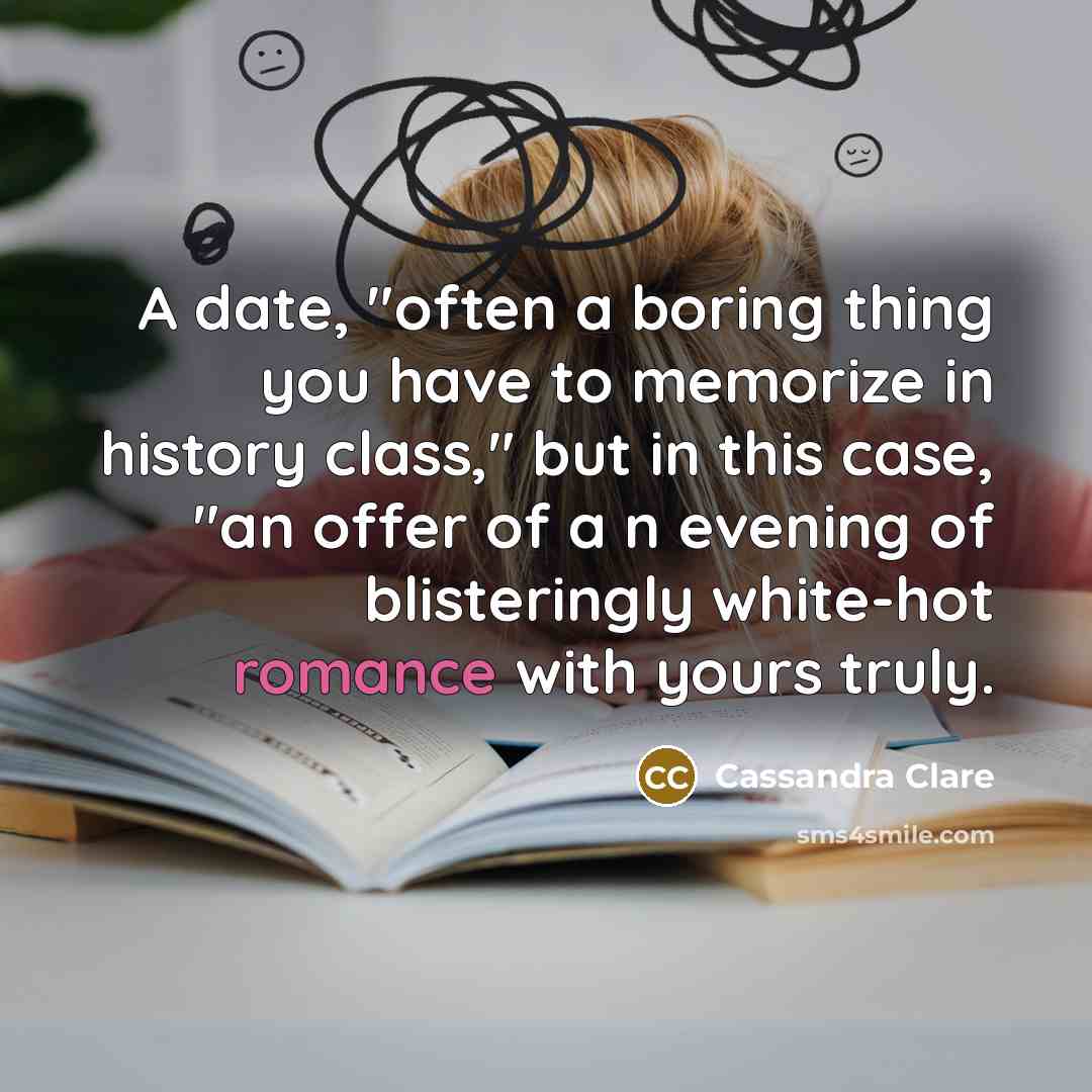 “A date, "often a boring thing you have to memorize in history class," but in this case, "an offer of a n evening of blisteringly white-hot romance with yours truly.” quote by Cassandra Clare