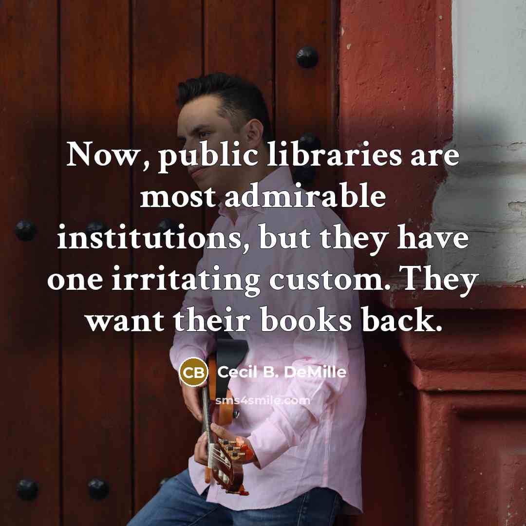 “Now, public libraries are most admirable institutions, but they have one irritating custom. They want their books back.” quote by Cecil B. DeMille