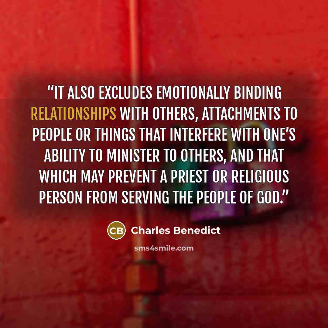 “It also excludes emotionally binding relationships with others, attachments to people or things that interfere with one’s ability to minister to others, and that which may prevent a priest or religious person from serving the People of God.” quote by Charles Benedict