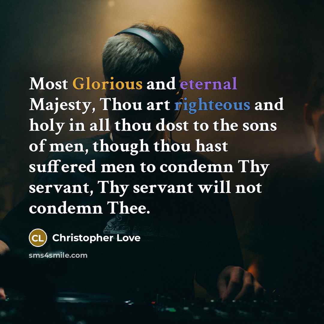 “Most Glorious and eternal Majesty, Thou art righteous and holy in all thou dost to the sons of men, though thou hast suffered men to condemn Thy servant, Thy servant will not condemn Thee.” quote by Christopher Love