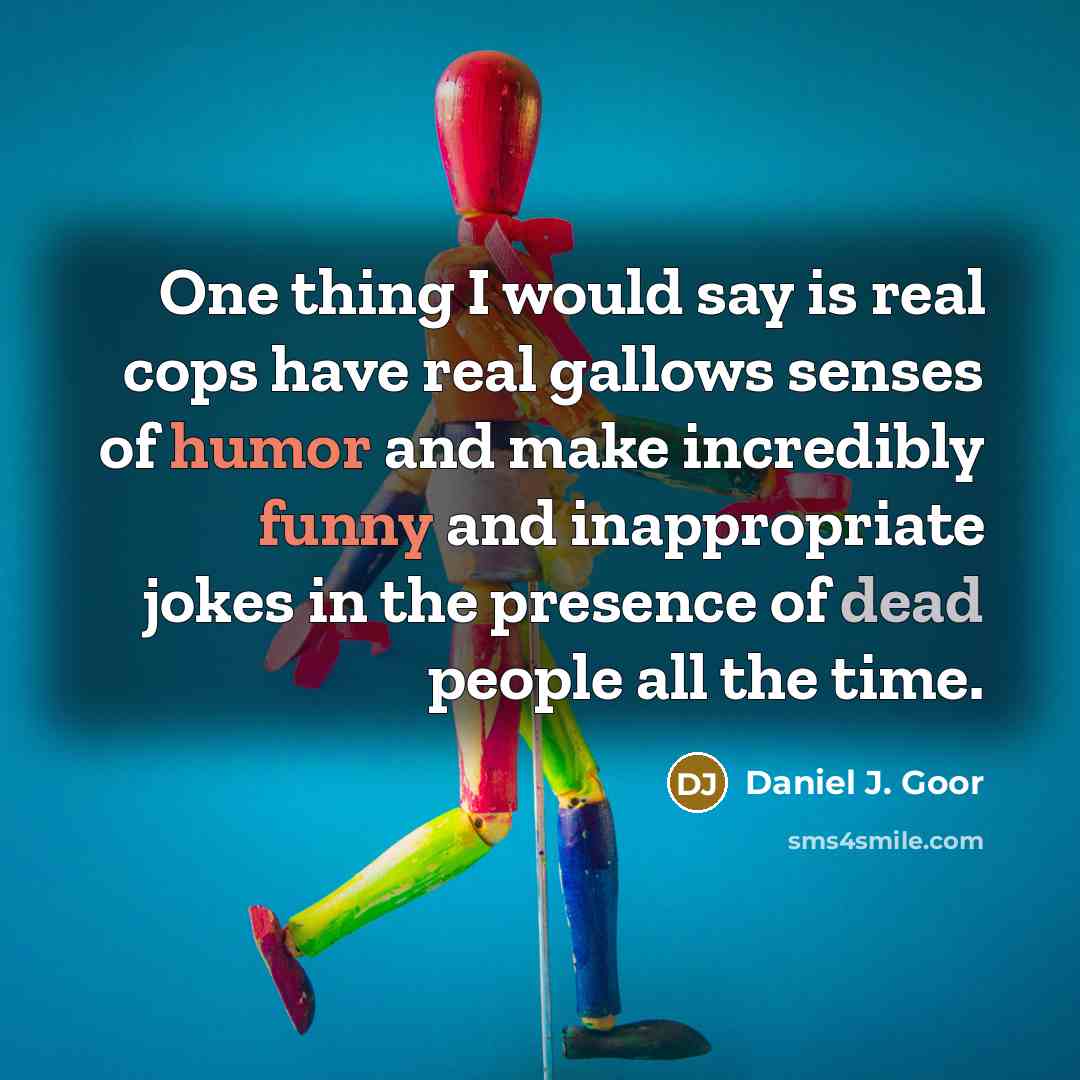 “One thing I would say is real cops have real gallows senses of humor and make incredibly funny and inappropriate jokes in the presence of dead people all the time.” quote by Daniel J. Goor