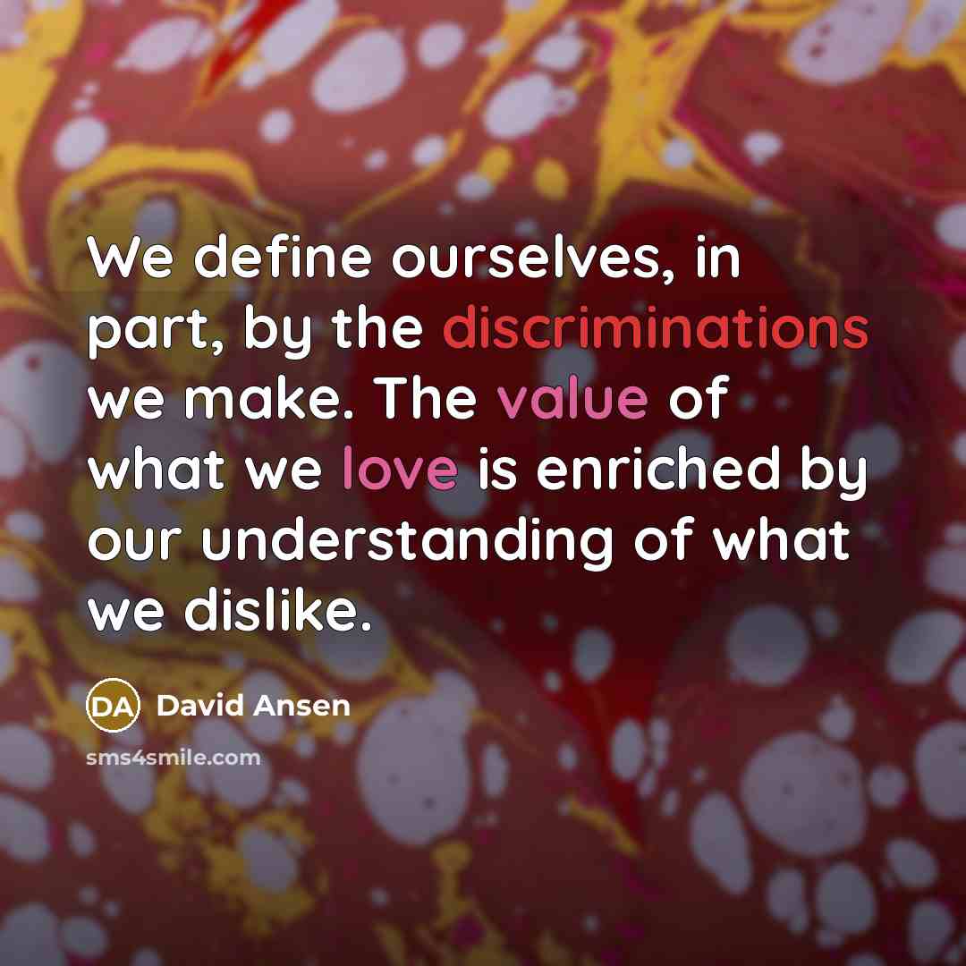 “We define ourselves, in part, by the discriminations we make. The value of what we love is enriched by our understanding of what we dislike.” quote by David Ansen