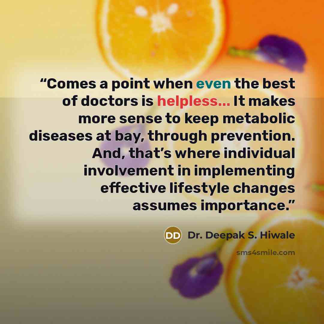 “Comes a point when even the best of doctors is helpless... It makes more sense to keep metabolic diseases at bay, through prevention. And, that’s where individual involvement in implementing effective lifestyle changes assumes importance.” quote by Dr. Deepak S. Hiwale