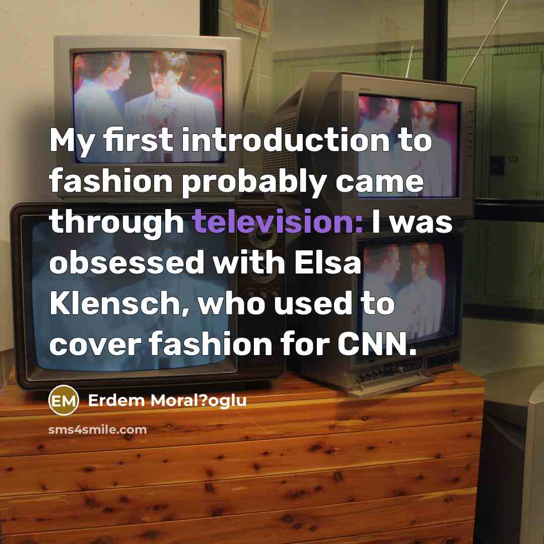 “My first introduction to fashion probably came through television: I was obsessed with Elsa Klensch, who used to cover fashion for CNN.” quote by Erdem Moral?oglu