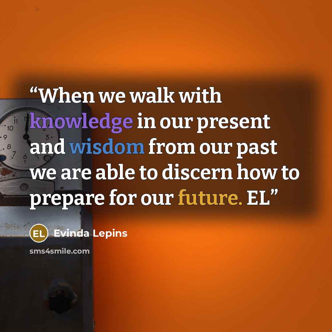 “When we walk with knowledge in our present and wisdom from our past we are able to discern how to prepare for our future. EL” quote by Evinda Lepins