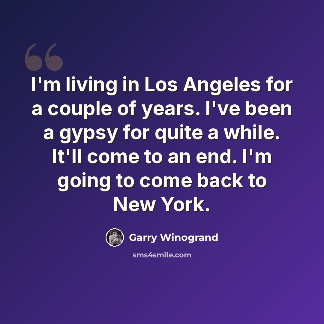 “I'm living in Los Angeles for a couple of years. I've been a gypsy for quite a while. It'll come to an end. I'm going to come back to New York.” quote by Garry Winogrand