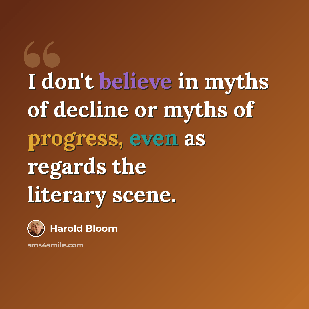 “I don't believe in myths of decline or myths of progress, even as regards the literary scene.” quote by Harold Bloom
