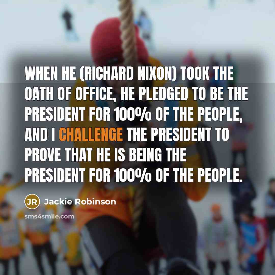 “When he (Richard Nixon) took the oath of office, he pledged to be the president for 100% of the people, and I challenge the president to prove that he is being the president for 100% of the people.” quote by Jackie Robinson