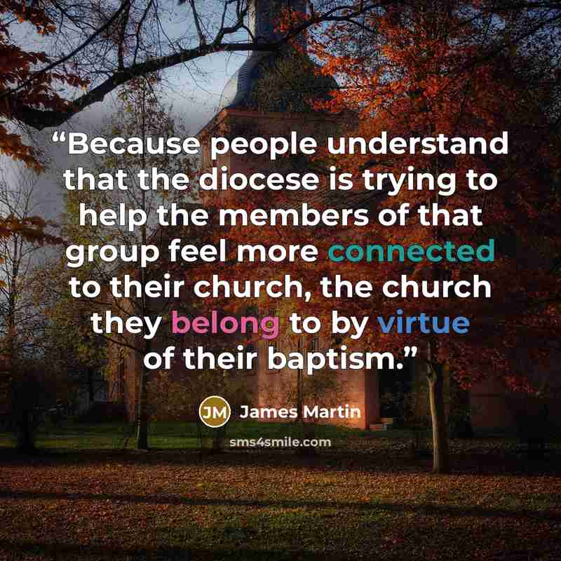“Because people understand that the diocese is trying to help the members of that group feel more connected to their church, the church they belong to by virtue of their baptism.” quote by James Martin