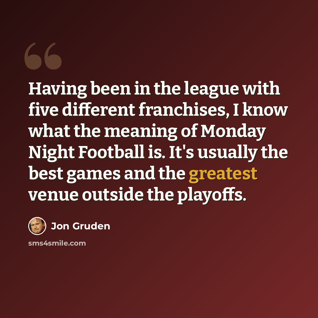 “Having been in the league with five different franchises, I know what the meaning of Monday Night Football is. It's usually the best games and the greatest venue outside the playoffs.” quote by Jon Gruden