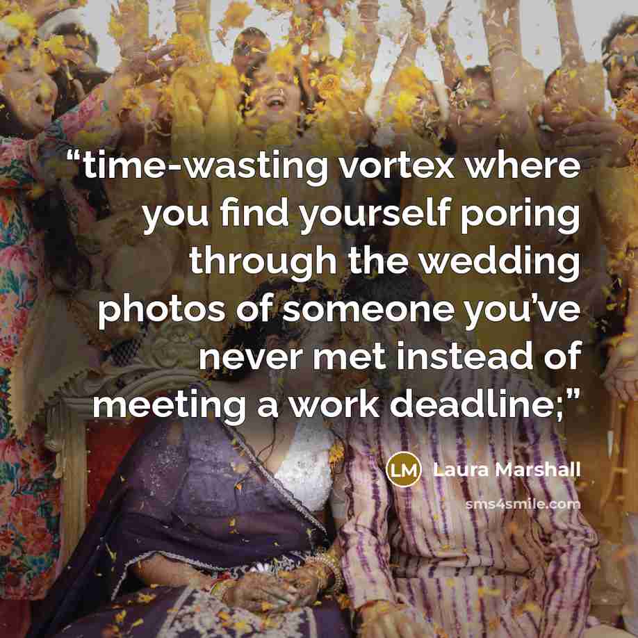 “time-wasting vortex where you find yourself poring through the wedding photos of someone you’ve never met instead of meeting a work deadline;” quote by Laura Marshall