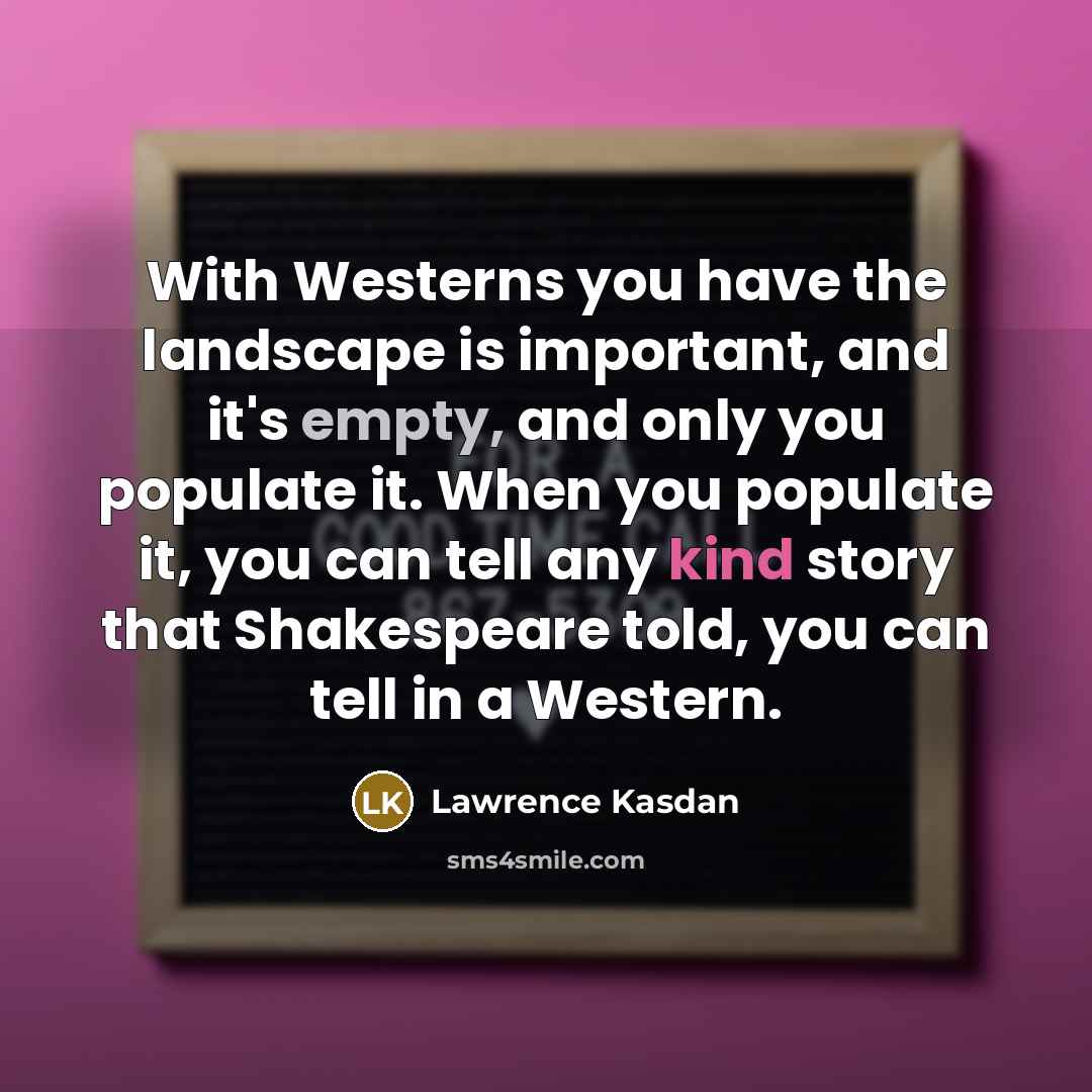 “With Westerns you have the landscape is important, and it's empty, and only you populate it. When you populate it, you can tell any kind story that Shakespeare told, you can tell in a Western.” quote by Lawrence Kasdan