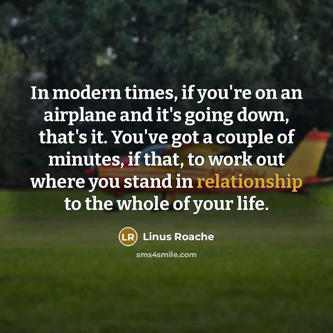 “In modern times, if you're on an airplane and it's going down, that's it. You've got a couple of minutes, if that, to work out where you stand in relationship to the whole of your life.” quote by Linus Roache