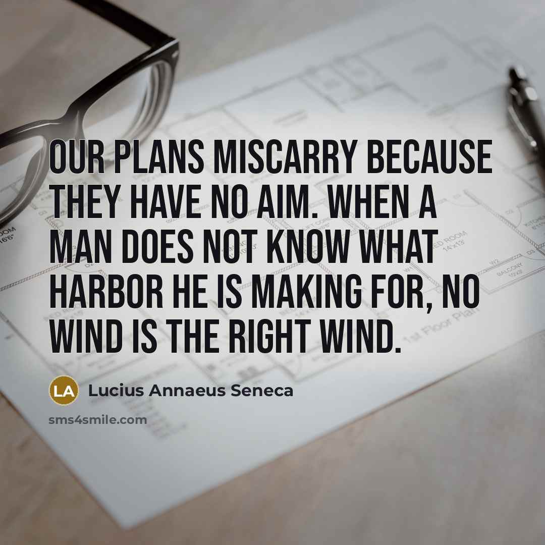 “Our plans miscarry because they have no aim. When a man does not know what harbor he is making for, no wind is the right wind.” quote by Lucius Annaeus Seneca