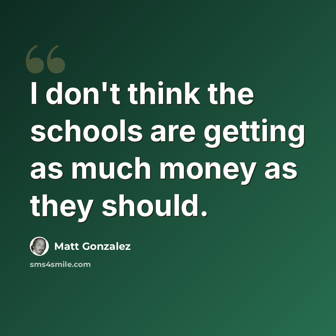 “I don't think the schools are getting as much money as they should.” quote by Matt Gonzalez