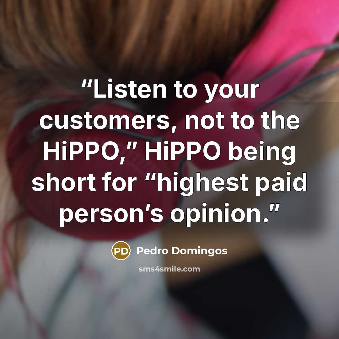 “Listen to your customers, not to the HiPPO,” HiPPO being short for “highest paid person’s opinion.” quote by Pedro Domingos
