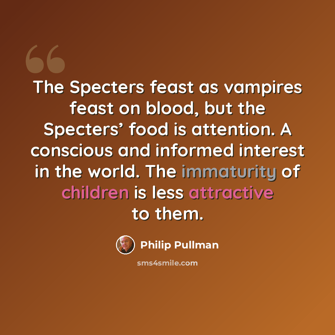“The Specters feast as vampires feast on blood, but the Specters’ food is attention. A conscious and informed interest in the world. The immaturity of children is less attractive to them.” quote by Philip Pullman