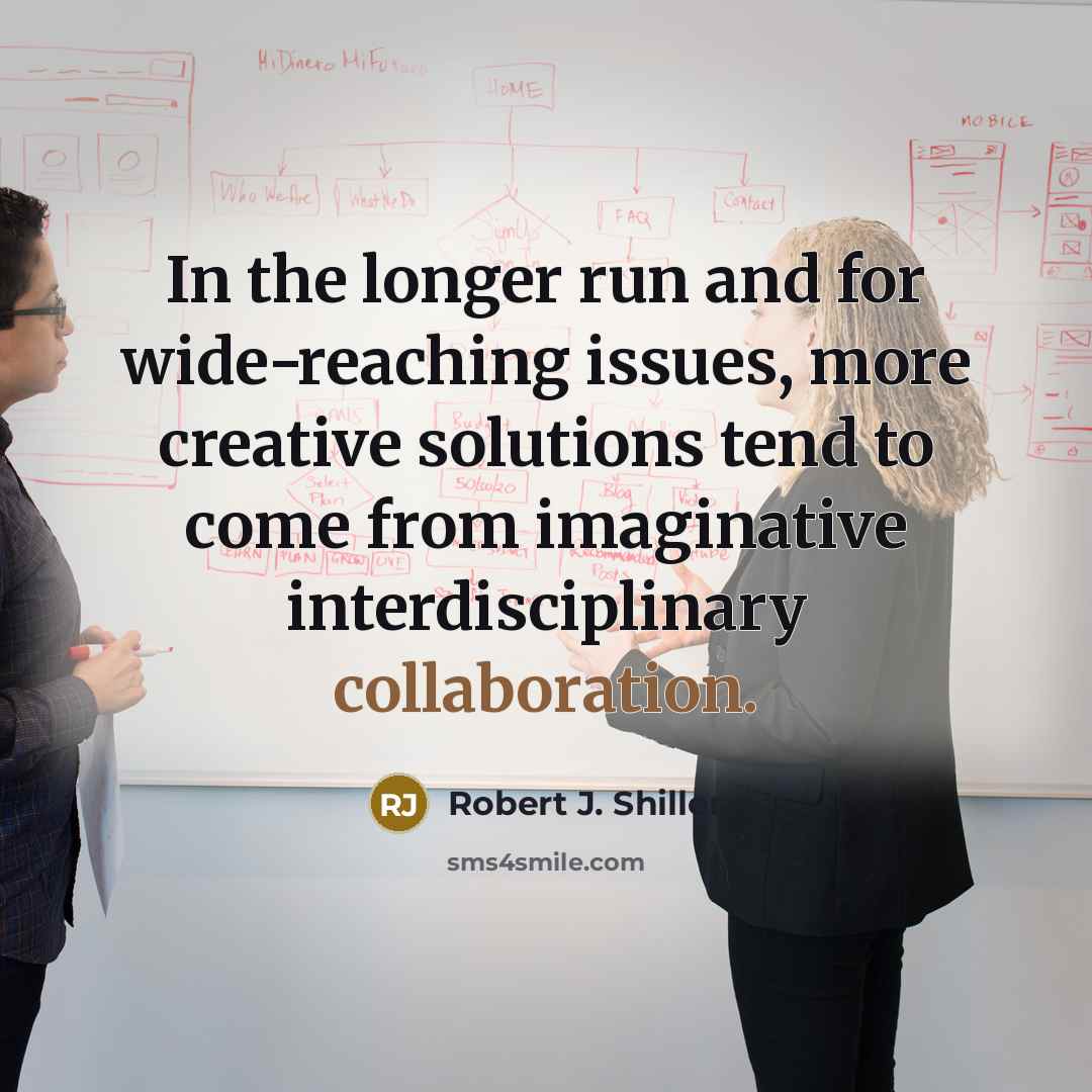 “In the longer run and for wide-reaching issues, more creative solutions tend to come from imaginative interdisciplinary collaboration.” quote by Robert J. Shiller
