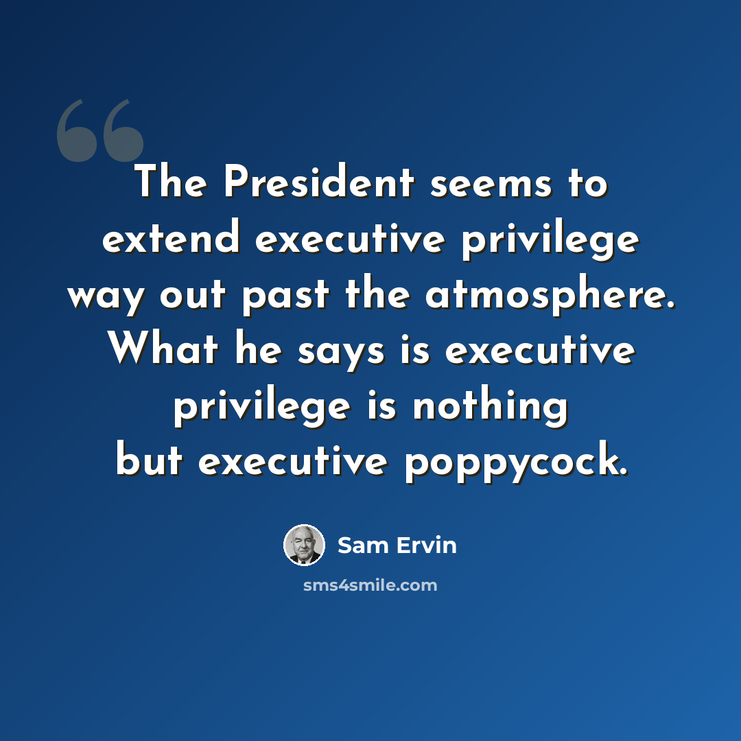 “The President seems to extend executive privilege way out past the atmosphere. What he says is executive privilege is nothing but executive poppycock.” quote by Sam Ervin