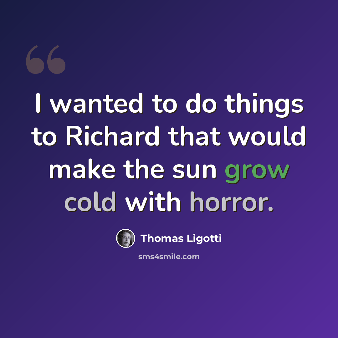 “I wanted to do things to Richard that would make the sun grow cold with horror.” quote by Thomas Ligotti