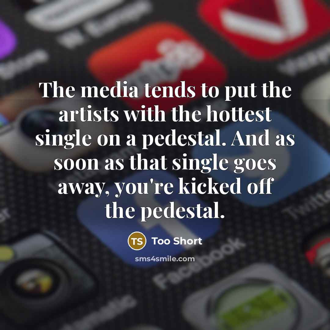 “The media tends to put the artists with the hottest single on a pedestal. And as soon as that single goes away, you're kicked off the pedestal.” quote by Too Short