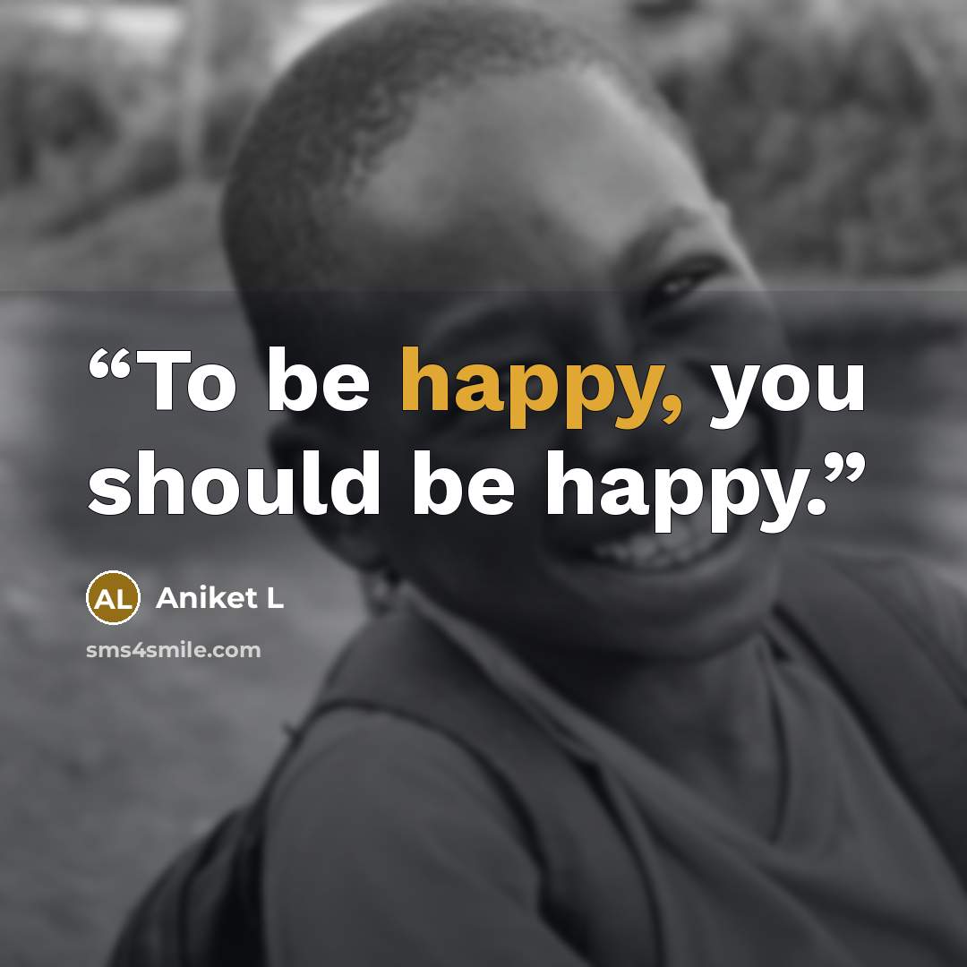 “To be happy, you should be happy.” quote by Aniket L