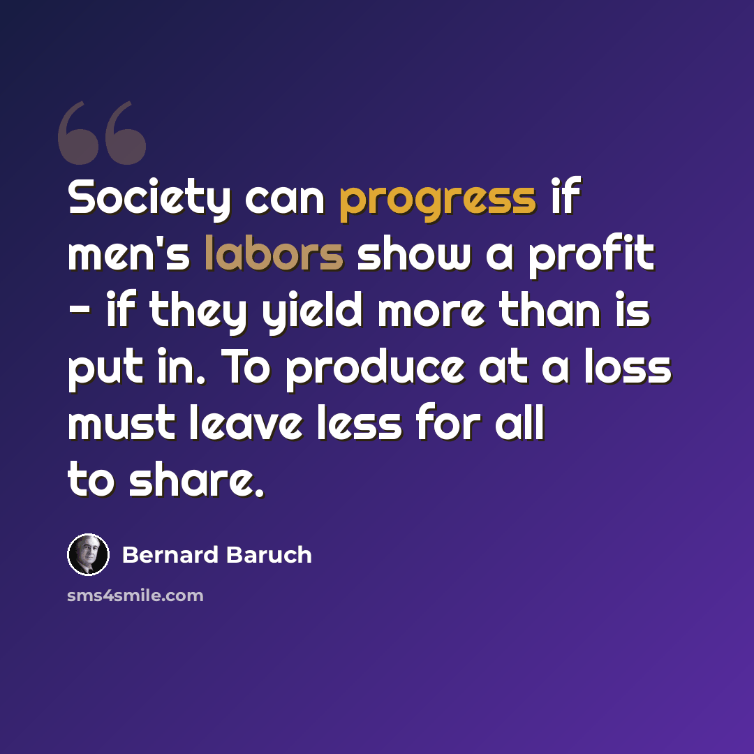 “Society can progress if men's labors show a profit - if they yield more than is put in. To produce at a loss must leave less for all to share.” quote by Bernard Baruch