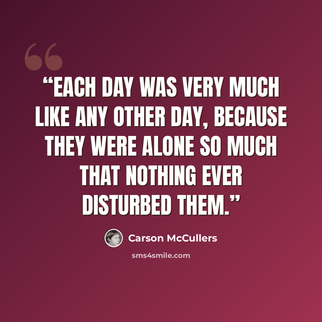 “Each day was very much like any other day, because they were alone so much that nothing ever disturbed them.” quote by Carson McCullers