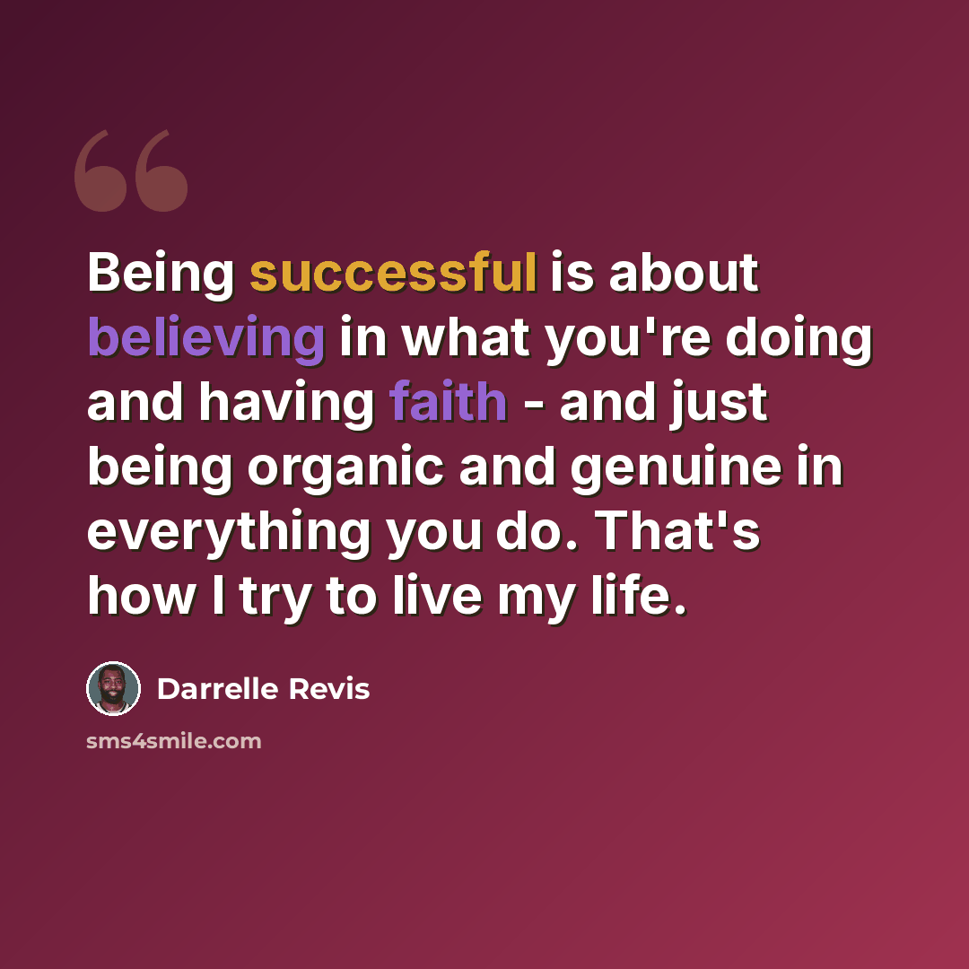 “Being successful is about believing in what you're doing and having faith - and just being organic and genuine in everything you do. That's how I try to live my life.” quote by Darrelle Revis