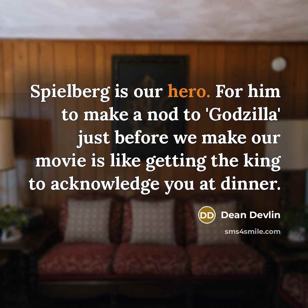 “Spielberg is our hero. For him to make a nod to 'Godzilla' just before we make our movie is like getting the king to acknowledge you at dinner.” quote by Dean Devlin