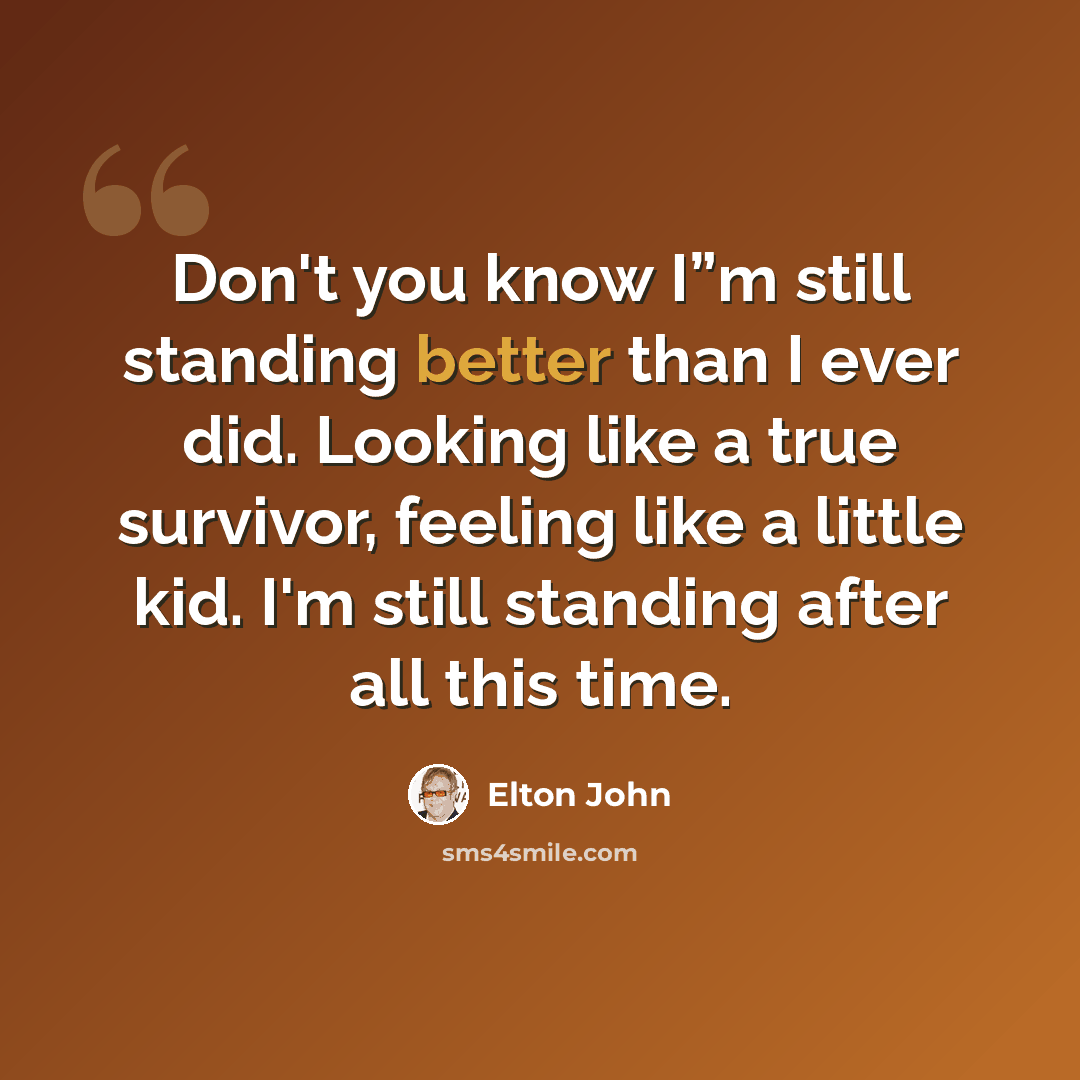 “Don't you know I”m still standing better than I ever did. Looking like a true survivor, feeling like a little kid. I'm still standing after all this time.” quote by Elton John
