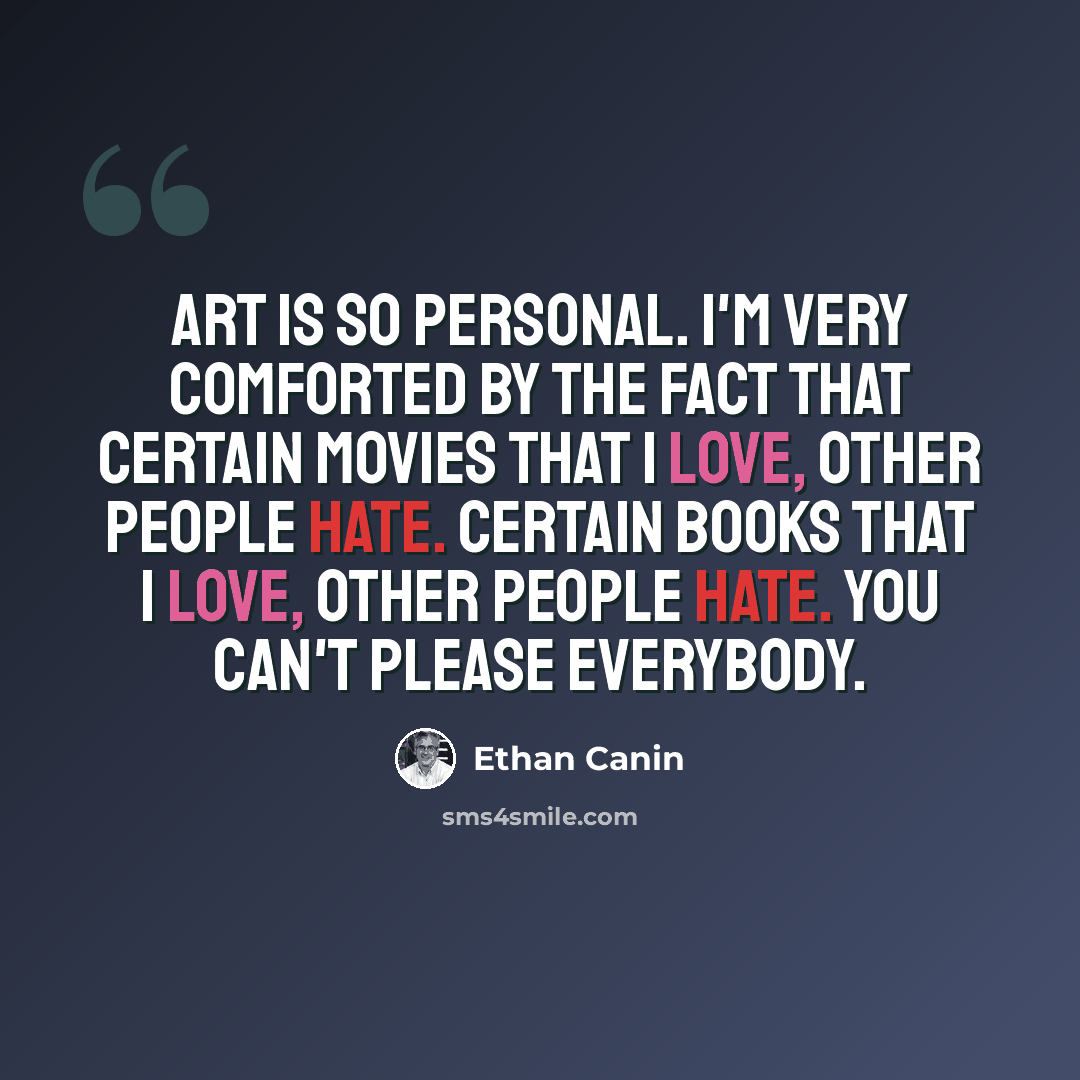 “Art is so personal. I'm very comforted by the fact that certain movies that I love, other people hate. Certain books that I love, other people hate. You can't please everybody.” quote by Ethan Canin