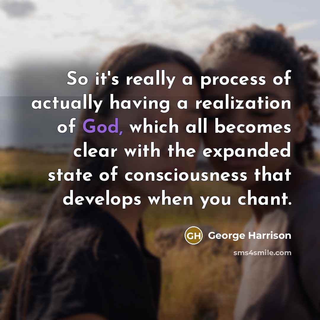 “So it's really a process of actually having a realization of God, which all becomes clear with the expanded state of consciousness that develops when you chant.” quote by George Harrison