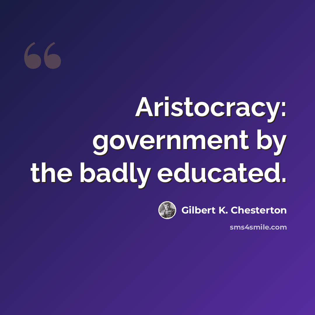“Aristocracy: government by the badly educated.” quote by Gilbert K. Chesterton